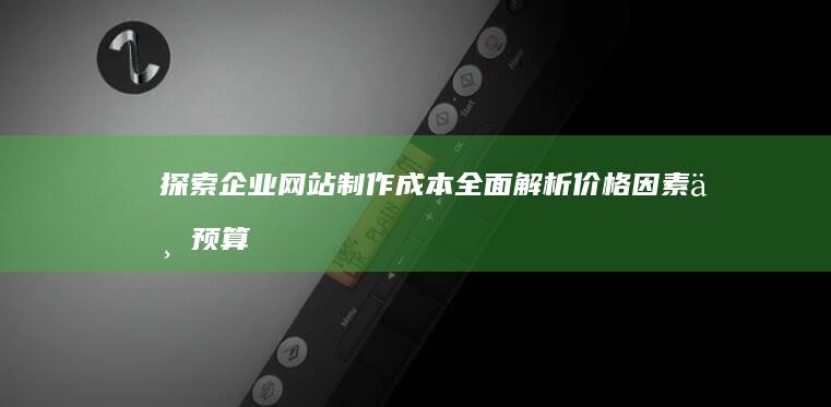 探索企业网站制作成本：全面解析价格因素与预算规划