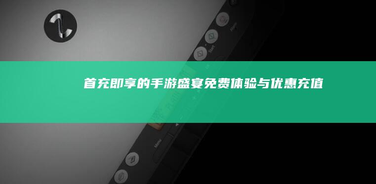 首充即享的手游盛宴：免费体验与优惠充值