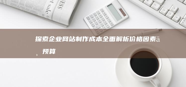 探索企业网站制作成本：全面解析价格因素与预算规划